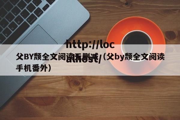 父BY颓全文阅读无删减（父by颓全文阅读手机番外）