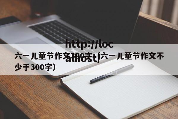 六一儿童节作文300字（六一儿童节作文不少于300字）