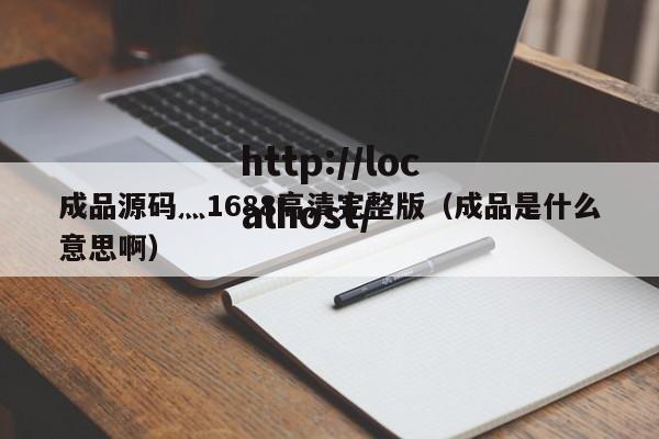 成品源码灬1688高清完整版（成品是什么意思啊）