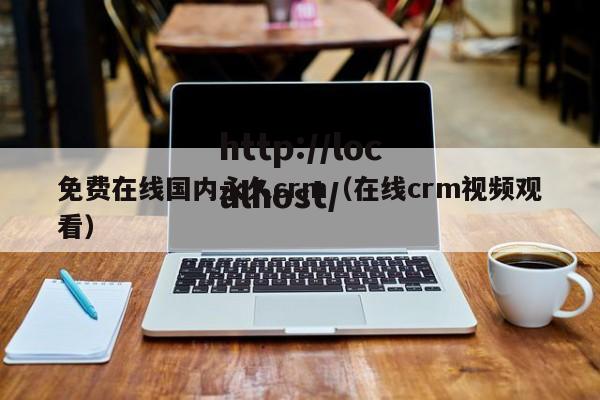 免费在线国内永久crm(在线crm视频观看)