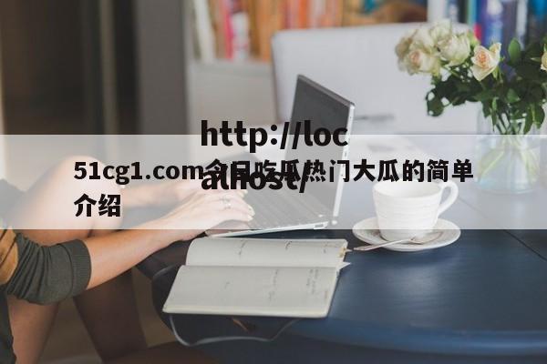 51cg1.com今日吃瓜热门大瓜的简单介绍