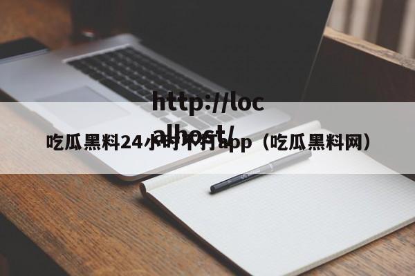 吃瓜黑料24小时不打app（吃瓜黑料网）